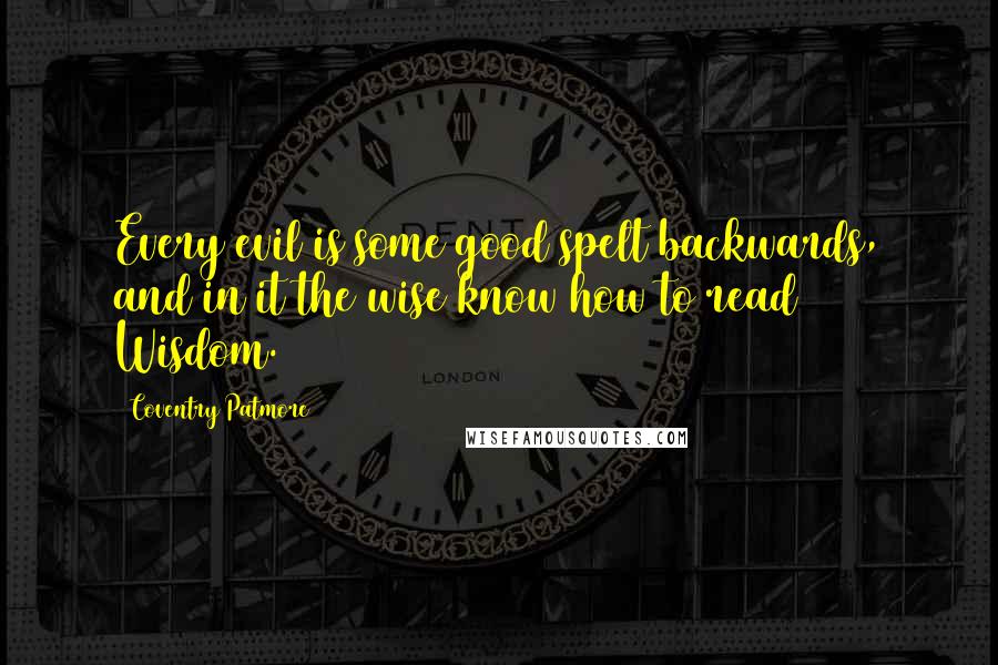 Coventry Patmore Quotes: Every evil is some good spelt backwards, and in it the wise know how to read Wisdom.