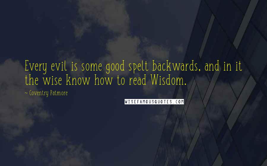 Coventry Patmore Quotes: Every evil is some good spelt backwards, and in it the wise know how to read Wisdom.