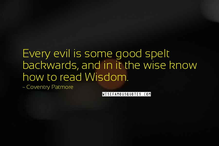 Coventry Patmore Quotes: Every evil is some good spelt backwards, and in it the wise know how to read Wisdom.