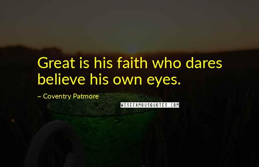 Coventry Patmore Quotes: Great is his faith who dares believe his own eyes.