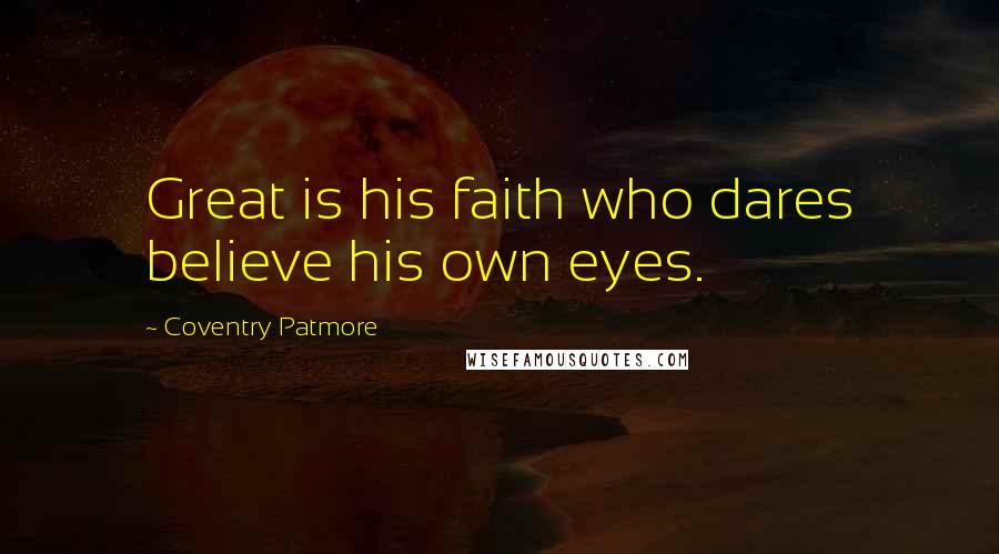 Coventry Patmore Quotes: Great is his faith who dares believe his own eyes.