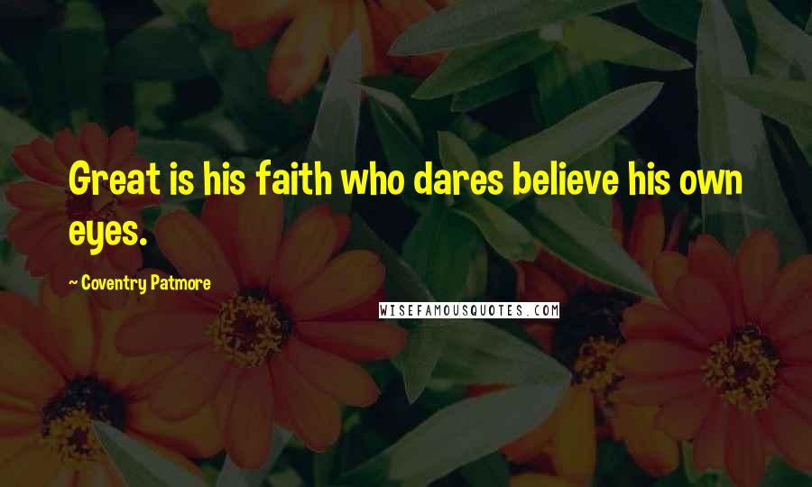 Coventry Patmore Quotes: Great is his faith who dares believe his own eyes.