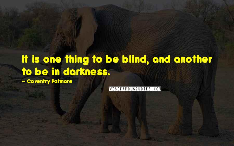 Coventry Patmore Quotes: It is one thing to be blind, and another to be in darkness.