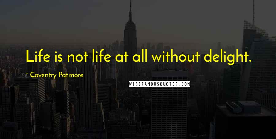 Coventry Patmore Quotes: Life is not life at all without delight.