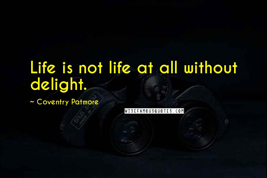 Coventry Patmore Quotes: Life is not life at all without delight.