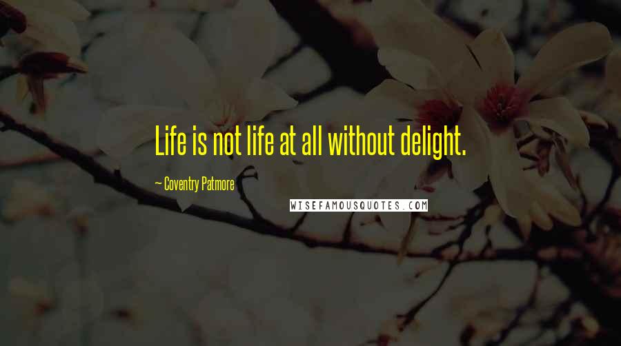 Coventry Patmore Quotes: Life is not life at all without delight.