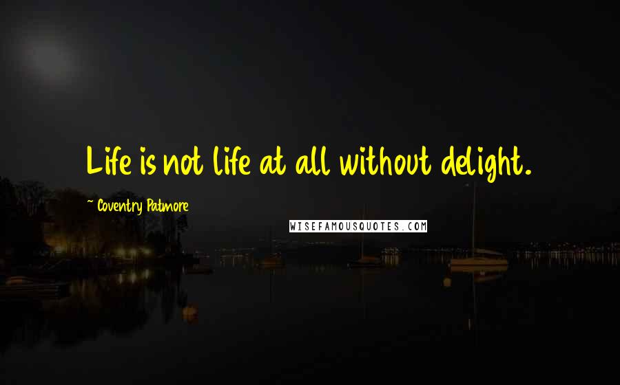 Coventry Patmore Quotes: Life is not life at all without delight.