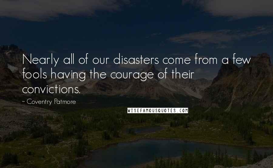 Coventry Patmore Quotes: Nearly all of our disasters come from a few fools having the courage of their convictions.