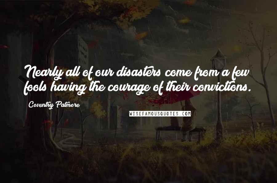 Coventry Patmore Quotes: Nearly all of our disasters come from a few fools having the courage of their convictions.