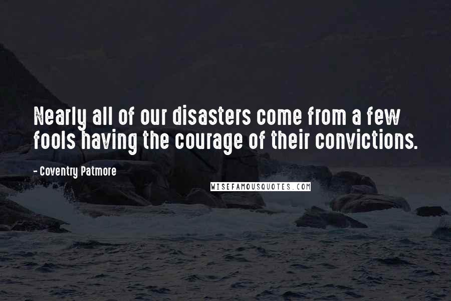 Coventry Patmore Quotes: Nearly all of our disasters come from a few fools having the courage of their convictions.