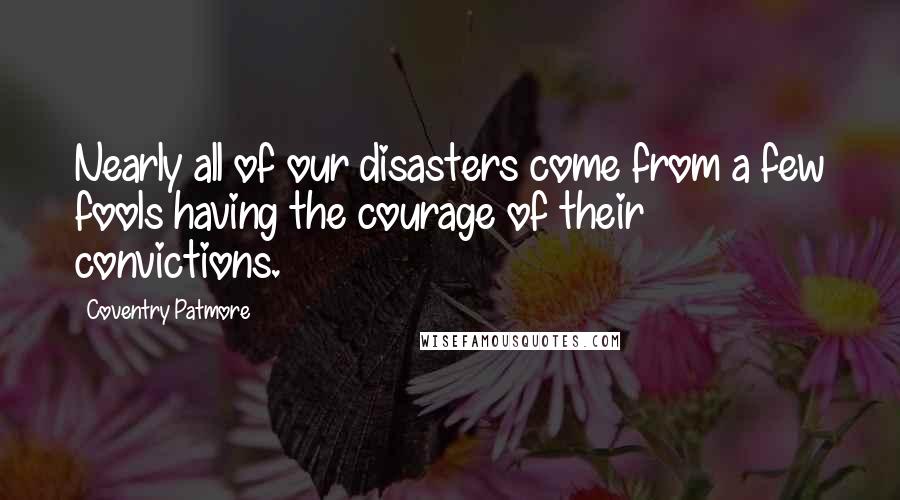 Coventry Patmore Quotes: Nearly all of our disasters come from a few fools having the courage of their convictions.
