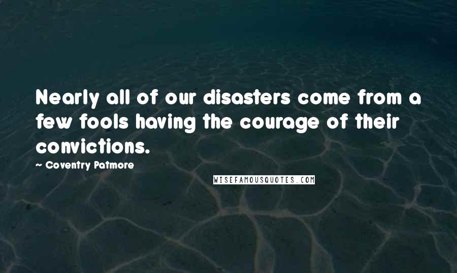 Coventry Patmore Quotes: Nearly all of our disasters come from a few fools having the courage of their convictions.