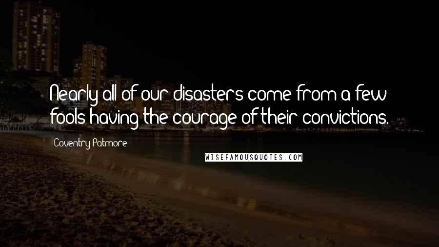 Coventry Patmore Quotes: Nearly all of our disasters come from a few fools having the courage of their convictions.