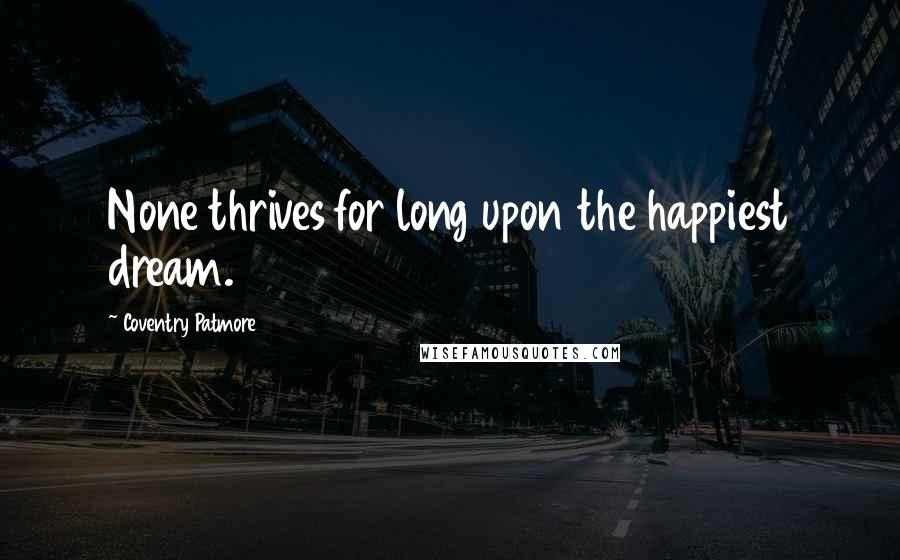 Coventry Patmore Quotes: None thrives for long upon the happiest dream.