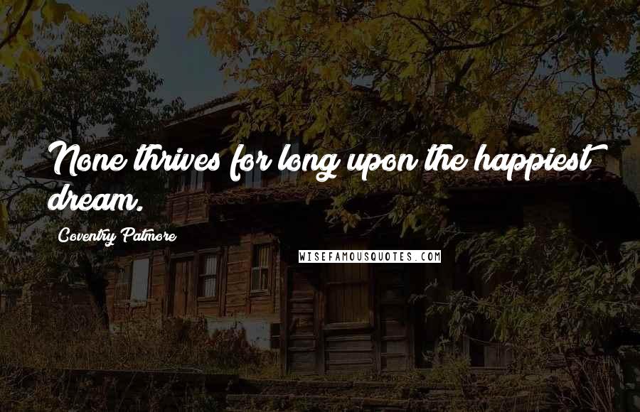 Coventry Patmore Quotes: None thrives for long upon the happiest dream.