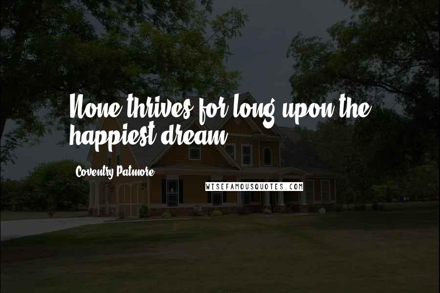 Coventry Patmore Quotes: None thrives for long upon the happiest dream.