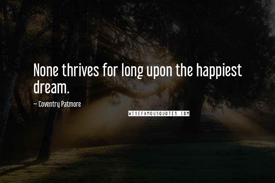 Coventry Patmore Quotes: None thrives for long upon the happiest dream.
