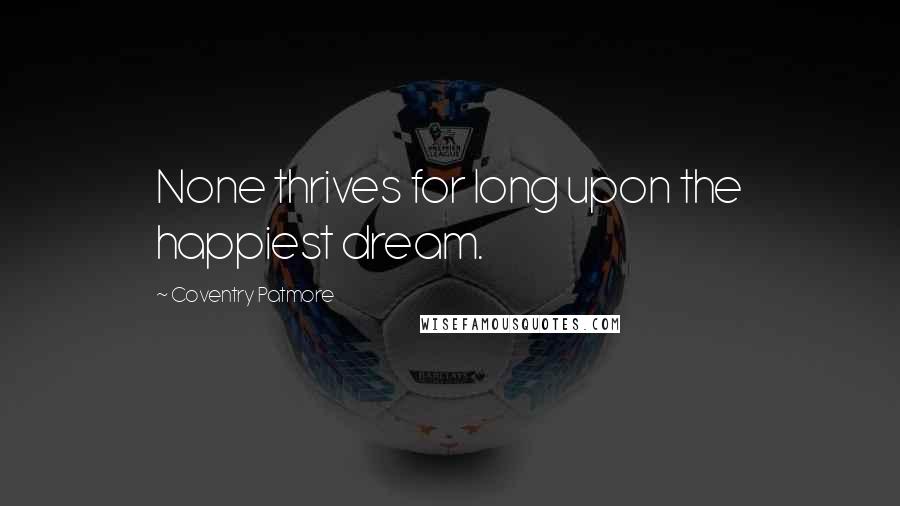 Coventry Patmore Quotes: None thrives for long upon the happiest dream.