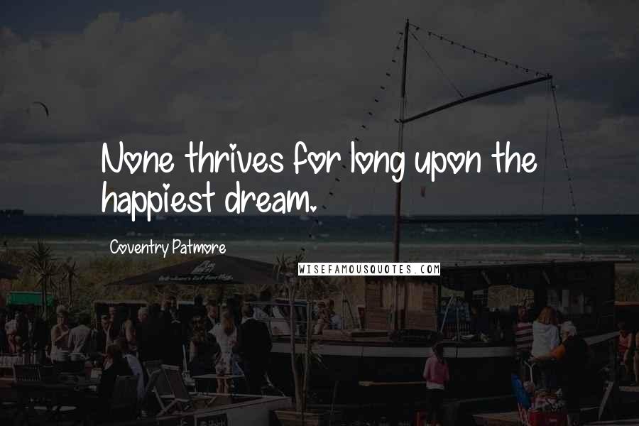 Coventry Patmore Quotes: None thrives for long upon the happiest dream.
