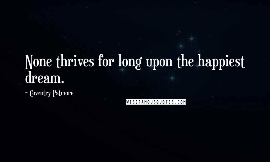 Coventry Patmore Quotes: None thrives for long upon the happiest dream.