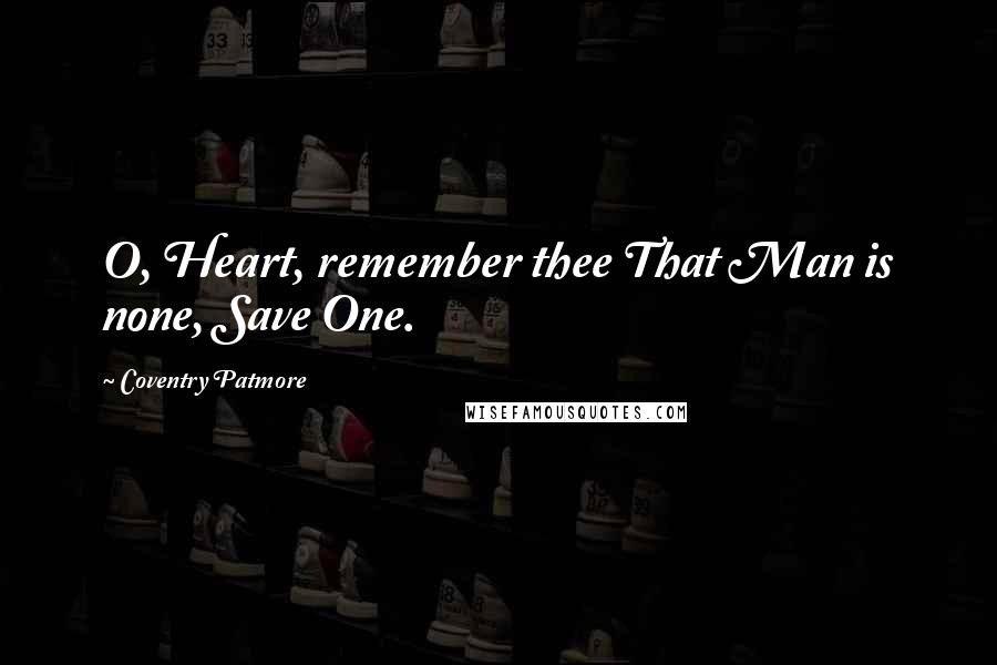 Coventry Patmore Quotes: O, Heart, remember thee That Man is none, Save One.