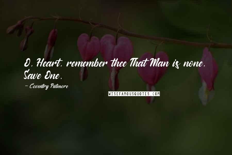 Coventry Patmore Quotes: O, Heart, remember thee That Man is none, Save One.