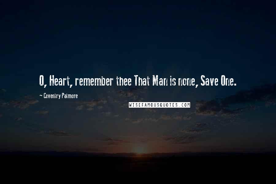 Coventry Patmore Quotes: O, Heart, remember thee That Man is none, Save One.