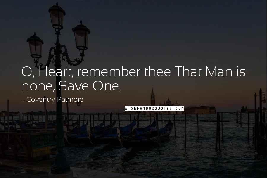 Coventry Patmore Quotes: O, Heart, remember thee That Man is none, Save One.