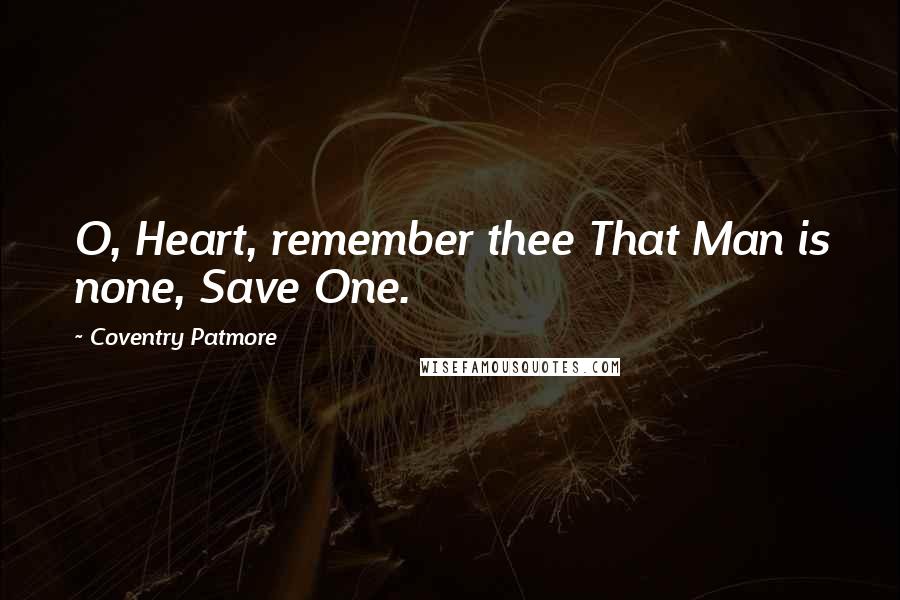 Coventry Patmore Quotes: O, Heart, remember thee That Man is none, Save One.