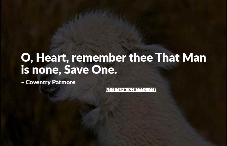 Coventry Patmore Quotes: O, Heart, remember thee That Man is none, Save One.