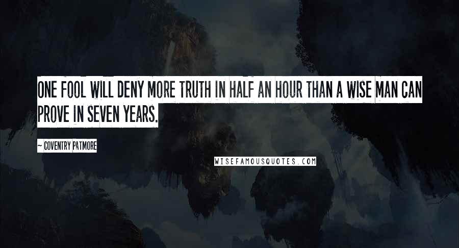 Coventry Patmore Quotes: One fool will deny more truth in half an hour than a wise man can prove in seven years.