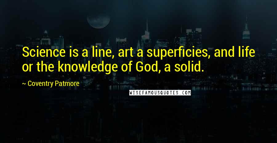 Coventry Patmore Quotes: Science is a line, art a superficies, and life or the knowledge of God, a solid.