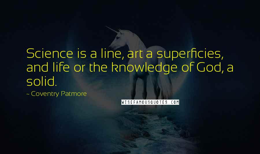 Coventry Patmore Quotes: Science is a line, art a superficies, and life or the knowledge of God, a solid.