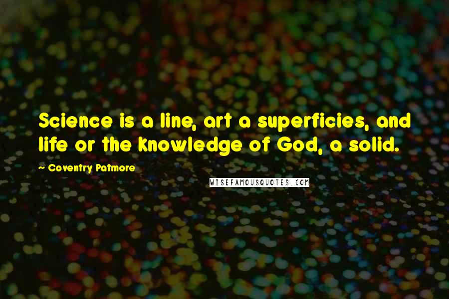 Coventry Patmore Quotes: Science is a line, art a superficies, and life or the knowledge of God, a solid.