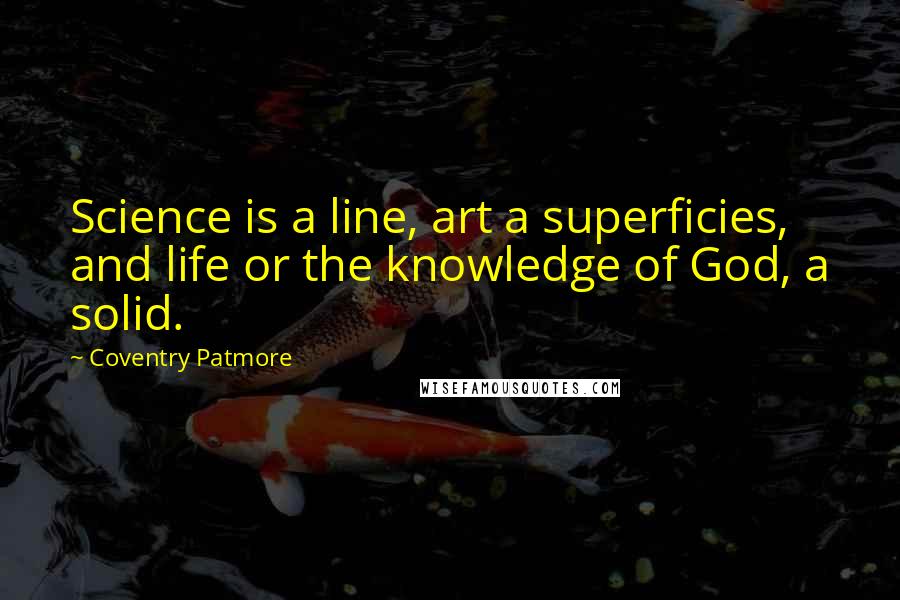 Coventry Patmore Quotes: Science is a line, art a superficies, and life or the knowledge of God, a solid.