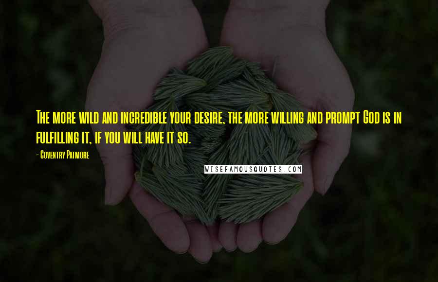 Coventry Patmore Quotes: The more wild and incredible your desire, the more willing and prompt God is in fulfilling it, if you will have it so.