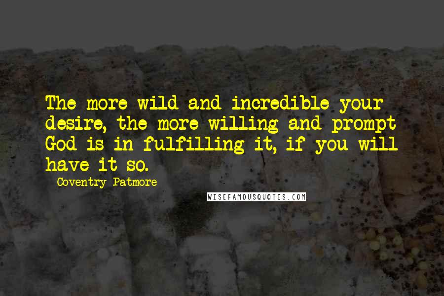 Coventry Patmore Quotes: The more wild and incredible your desire, the more willing and prompt God is in fulfilling it, if you will have it so.