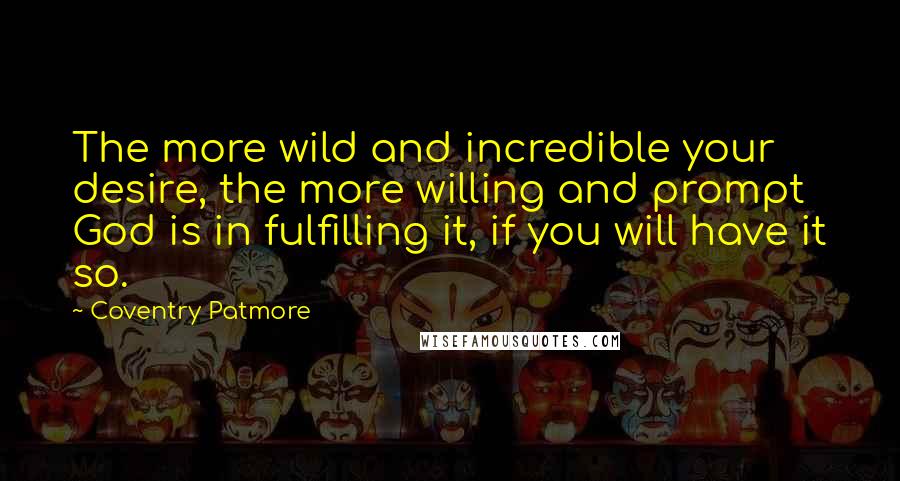 Coventry Patmore Quotes: The more wild and incredible your desire, the more willing and prompt God is in fulfilling it, if you will have it so.