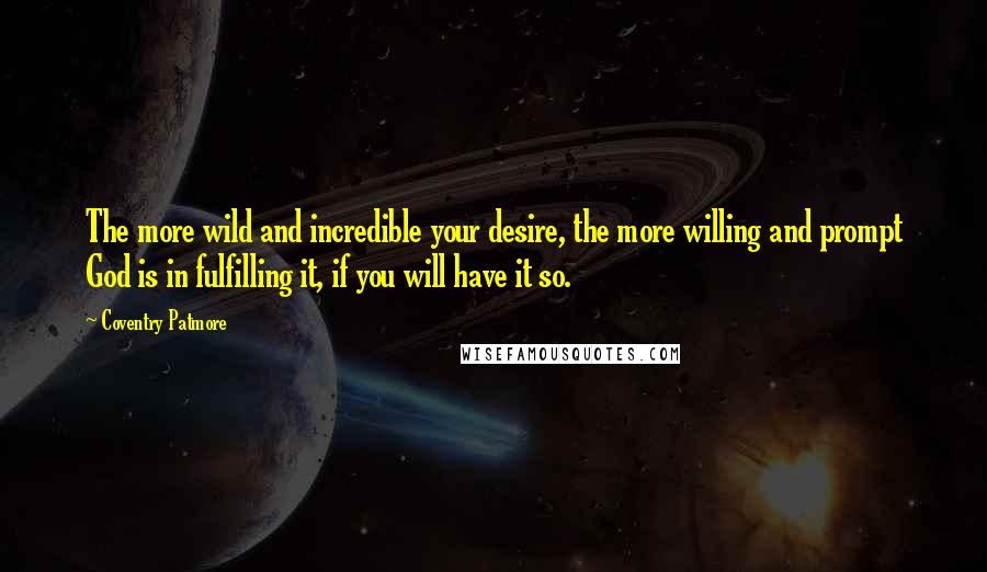 Coventry Patmore Quotes: The more wild and incredible your desire, the more willing and prompt God is in fulfilling it, if you will have it so.