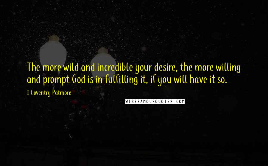 Coventry Patmore Quotes: The more wild and incredible your desire, the more willing and prompt God is in fulfilling it, if you will have it so.