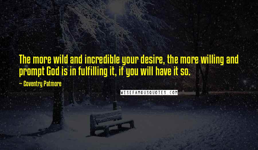 Coventry Patmore Quotes: The more wild and incredible your desire, the more willing and prompt God is in fulfilling it, if you will have it so.