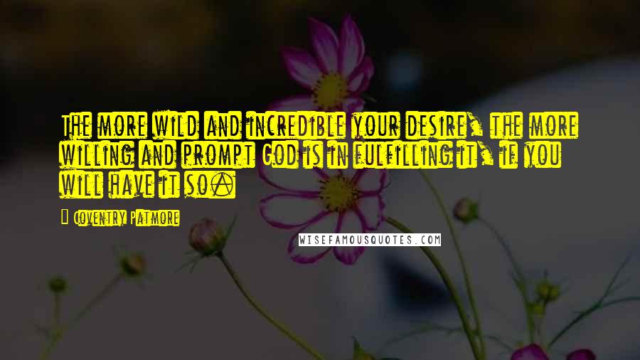 Coventry Patmore Quotes: The more wild and incredible your desire, the more willing and prompt God is in fulfilling it, if you will have it so.