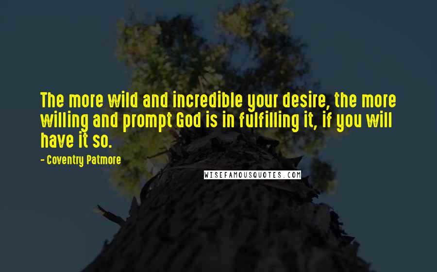Coventry Patmore Quotes: The more wild and incredible your desire, the more willing and prompt God is in fulfilling it, if you will have it so.