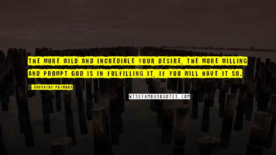 Coventry Patmore Quotes: The more wild and incredible your desire, the more willing and prompt God is in fulfilling it, if you will have it so.