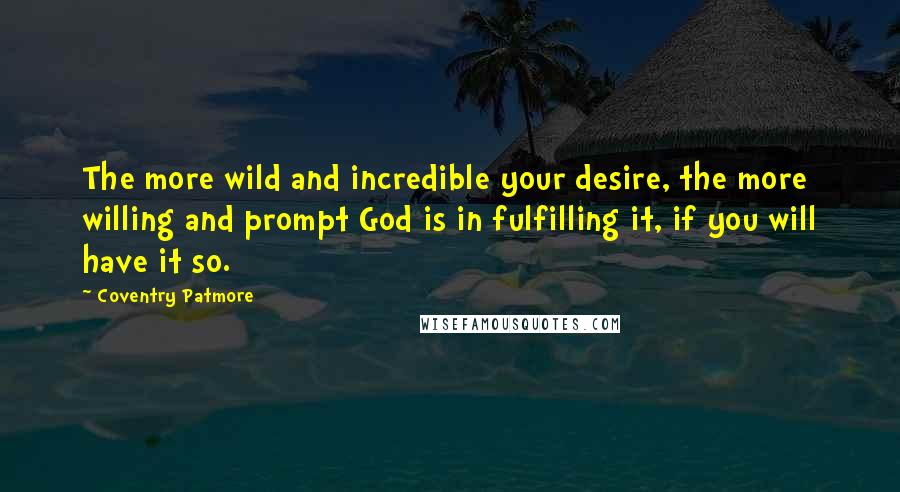 Coventry Patmore Quotes: The more wild and incredible your desire, the more willing and prompt God is in fulfilling it, if you will have it so.