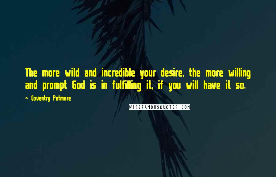 Coventry Patmore Quotes: The more wild and incredible your desire, the more willing and prompt God is in fulfilling it, if you will have it so.