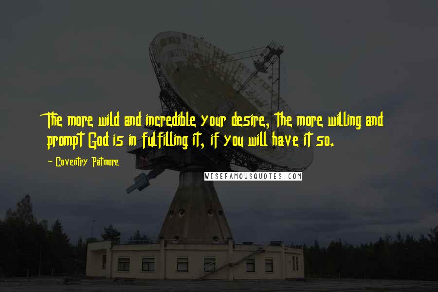 Coventry Patmore Quotes: The more wild and incredible your desire, the more willing and prompt God is in fulfilling it, if you will have it so.