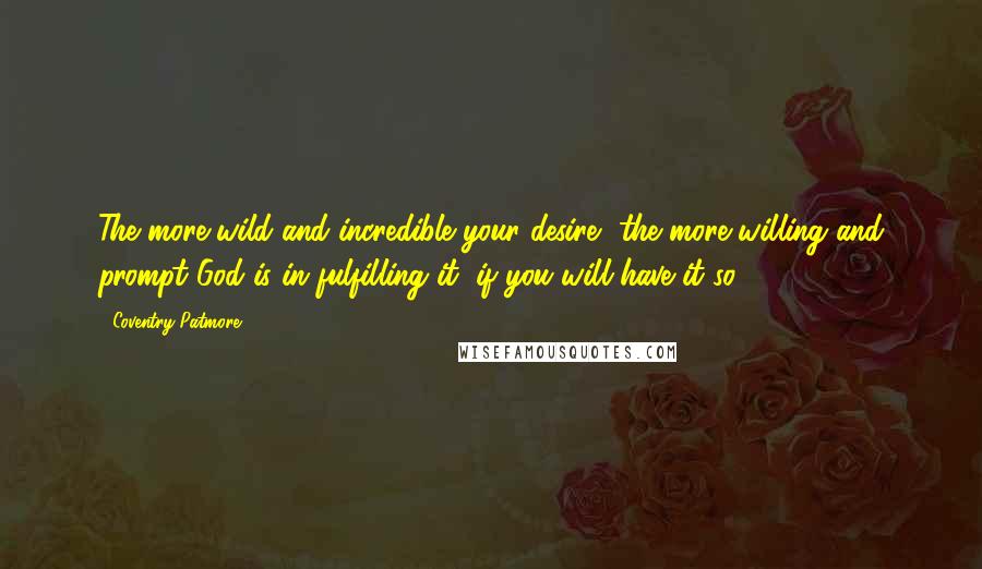 Coventry Patmore Quotes: The more wild and incredible your desire, the more willing and prompt God is in fulfilling it, if you will have it so.