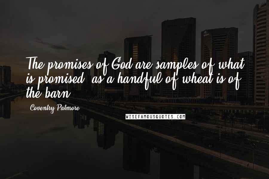 Coventry Patmore Quotes: The promises of God are samples of what is promised; as a handful of wheat is of the barn.