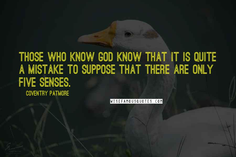 Coventry Patmore Quotes: Those who know God know that it is quite a mistake to suppose that there are only five senses.